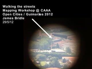 Walking the streets
Mapping Workshop @ CAAA
Open Cities / Guimarães 2012
James Bridle
29/5/12
 