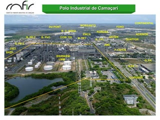 Polo Industrial de Camaçari


                                                                                              CONTINENTAL
                              DU PONT                 MONSANTO
                                                                                FORD
                                        B. C. SODA               KORDSA
                                                         EMCA                                  ACRINOR
               B. PE 2   B. PVC     DOW TDI          B. PET                DETEN
                                                                B. CPL                 QUATTOR
     B. PE-3                                                             ABB
  OXIT.                                                                        P. FAFEN
BASF.
                                  BRASKEM
                                   UNIB                                                             ELEK.

                                                                                          B PE -1



                                                                                          COPENOR
 