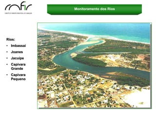 Monitoramento dos Rios




Rios:
• Imbassaí
• Joanes
• Jacuípe
• Capivara
  Grande
• Capivara
  Pequeno
 