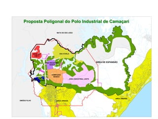 Proposta Poligonal do Polo Industrial de Camaçari

                                            MATA DE SÃO JOÃO




                AREA IND.                         DIA D´ÁVILA
                 OESTE



                                AREA INDUSTRIAL                                         ÁREA DE EXPANSÃO
                                    NORTE




                                       COMPLEXO
                                        BASICO
                  ÁREA DE                                       AREA INDUSTRIAL LESTE
               USOS ESPECIAIS




                                                                                                      AREA URBANA
SIMÕES FILHO                                AREA URBANA
 