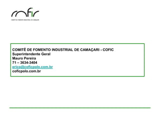 COMITÊ DE FOMENTO INDUSTRIAL DE CAMAÇARI - COFIC
Superintendente Geral
Mauro Pereira
71 – 3634-3404
erico@coficpolo.com.br
coficpolo.com.br
 