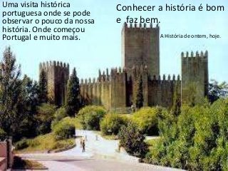 Uma visita histórica 
portuguesa onde se pode 
observar o pouco da nossa 
história. Onde começou 
Portugal e muito mais. 
Conhecer a história é bom 
e faz bem. 
A História de ontem, hoje. 
