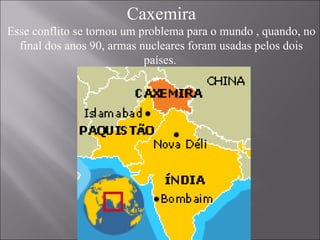Caxemira Esse conflito se tornou um problema para o mundo , quando, no final dos anos 90, armas nucleares foram usadas pelos dois países.   