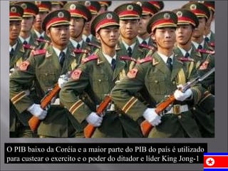 O PIB baixo da Coréia e a maior parte do PIB do país é utilizado para custear o exercito e o poder do ditador e líder King Jong-1 