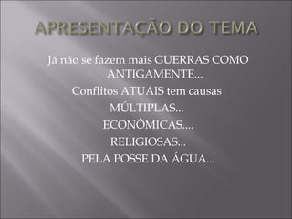 Já não se fazem mais GUERRAS COMO ANTIGAMENTE... Conflitos ATUAIS tem causas  MÚLTIPLAS...  ECONÔMICAS.... RELIGIOSAS... PELA POSSE DA ÁGUA... 