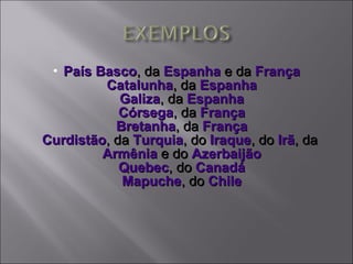 País Basco , da  Espanha  e da  França Catalunha , da  Espanha Galiza , da  Espanha Córsega , da  França Bretanha , da  França Curdistão , da  Turquia , do  Iraque , do  Irã , da  Armênia  e do  Azerbaijão Quebec , do  Canadá Mapuche , do  Chile 