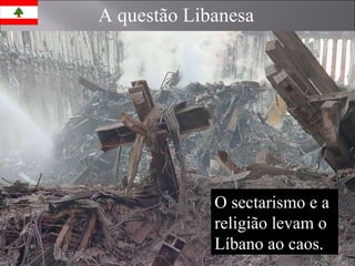 A questão Libanesa O sectarismo e a religião levam o Líbano ao caos. 