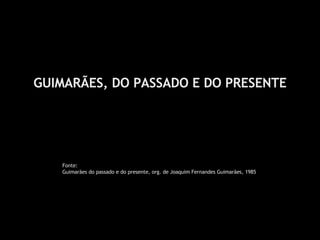 GUIMARÃES, DO PASSADO E DO PRESENTE Fonte: Guimarães do passado e do presente, org. de Joaquim Fernandes Guimarães, 1985  
