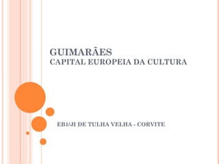 GUIMARÃES
CAPITAL EUROPEIA DA CULTURA




 EB1/JI DE TULHA VELHA - CORVITE
 