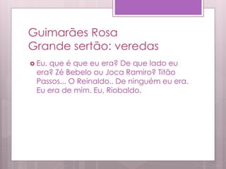 Guimarães Rosa
Grande sertão: veredas
 Eu, que é que eu era? De que lado eu
era? Zé Bebelo ou Joca Ramiro? Titão
Passos... O Reinaldo.. De ninguém eu era.
Eu era de mim. Eu, Riobaldo.
 