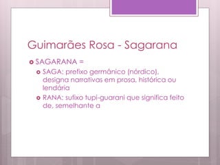Guimarães Rosa - Sagarana
 SAGARANA =
 SAGA: prefixo germânico (nórdico),
designa narrativas em prosa, histórica ou
lendária
 RANA: sufixo tupi-guarani que significa feito
de, semelhante a
 