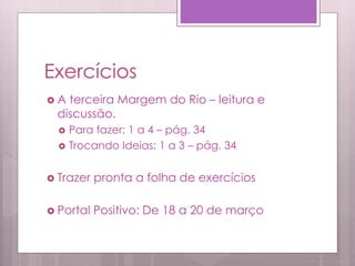 Exercícios
 A terceira Margem do Rio – leitura e
discussão.
 Para fazer: 1 a 4 – pág. 34
 Trocando Ideias: 1 a 3 – pág. 34
 Trazer pronta a folha de exercícios
 Portal Positivo: De 18 a 20 de março
 