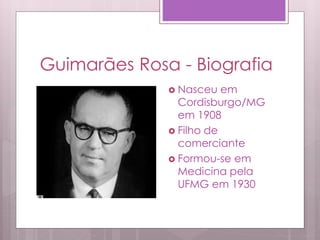 Guimarães Rosa - Biografia
 Nasceu em
Cordisburgo/MG
em 1908
 Filho de
comerciante
 Formou-se em
Medicina pela
UFMG em 1930
 