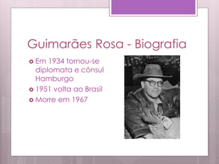 Guimarães Rosa - Biografia
 Em 1934 tornou-se
diplomata e cônsul
Hamburgo
 1951 volta ao Brasil
 Morre em 1967
 