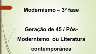 Modernismo – 3º fase
Geração de 45 / Pós-
Modernismo ou Literatura
contemporânea
 