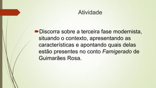 Atividade
Discorra sobre a terceira fase modernista,
situando o contexto, apresentando as
características e apontando quais delas
estão presentes no conto Famigerado de
Guimarães Rosa.
 