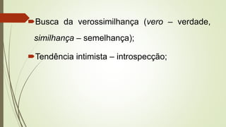 Busca da verossimilhança (vero – verdade,
similhança – semelhança);
Tendência intimista – introspecção;
 
