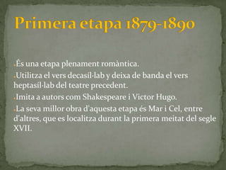 ●És una etapa plenament romàntica.
●Utilitza el vers decasíl·lab y deixa de banda el vers

heptasíl·lab del teatre precedent.
●Imita a autors com Shakespeare i Victor Hugo.


●La seva millor obra d'aquesta etapa és Mar i Cel, entre

d'altres, que es localitza durant la primera meitat del segle
XVII.
 