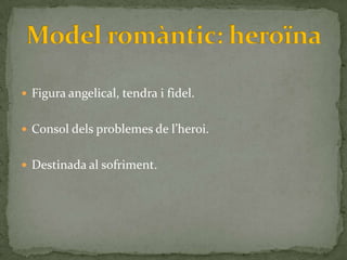  Figura angelical, tendra i fidel.


 Consol dels problemes de l’heroi.


 Destinada al sofriment.
 