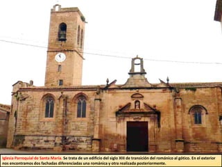Iglesia Parroquial de Santa María. Se trata de un edificio del siglo XIII de transición del románico al gótico. En el exterior
nos encontramos dos fachadas diferenciadas una románica y otra realizada posteriormente.
 