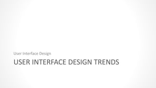 USER INTERFACE DESIGN TRENDS
User Interface Design
 
