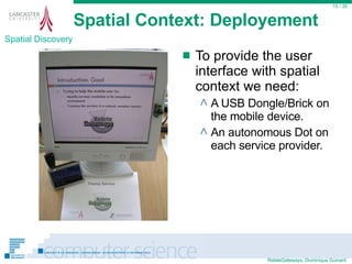 Spatial Context: Deployement To provide the user interface with spatial context we need: A USB Dongle/Brick on the mobile device. An autonomous Dot on each service provider.  / 35 Spatial Discovery 