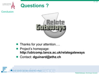 Questions ? Thanks for your attention…. Project’s homepage:  http://ubicomp.lancs.ac.uk/relategateways Contact:  [email_address]  / 35 Conclusion 