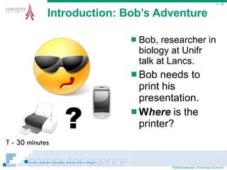 Introduction: Bob’s Adventure Bob, researcher in biology at Unifr talk at Lancs. Bob needs to print his presentation. W here   is the printer?  / 35 ? T - 30 minutes 