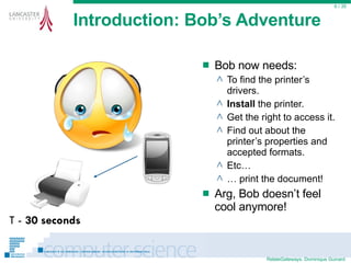 Introduction: Bob’s Adventure Bob now needs: To find the printer’s drivers. Install  the printer. Get the right to access it. Find out about the printer’s properties and accepted formats. Etc… …  print the document! Arg, Bob doesn’t feel cool anymore!  / 35 T -  30 seconds 