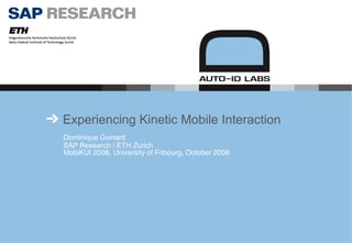 Experiencing Kinetic Mobile Interaction Dominique Guinard SAP Research / ETH Zurich MobiKUI 2008, University of Fribourg, October 2008 