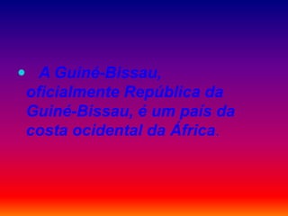  A Guiné-Bissau,
oficialmente República da
Guiné-Bissau, é um país da
costa ocidental da África.
 
