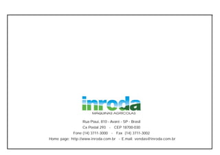 Rua Piauí, 810 - Avaré - SP - Brasil
Cx Postal 293 - CEP 18700-030
Fone (14) 3711-3000 - Fax (14) 3711-3002
Home page: http://www.inroda.com.br - E.mail: vendas@inroda.com.br
 