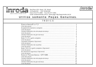 Rua Piauí, 810 - Avaré - SP - Brasil
Cx Postal 293 - CEP 18700-030
Fone (14) 3711-3000 - Fax (14) 3711-3002
Email: vendas@inroda.com.br - Home page: http://www.inroda.com.br
GUINCHO INRODAFLEX 1.2............................................................................ 2
Lista das peças................................................................................................................. 3
Acoplamento dianteiro completo .................................................................................... 4
Lista de peças................................................................................................................... 5
Cilindro hidráulico de articulação da lança .................................................................... 6
Lista de peças................................................................................................................... 6
Cilindro hidráulico de giro da lança ................................................................................ 6
Lista de peças................................................................................................................... 6
Roda 11-L15 e garfo completo ........................................................................................ 7
Lista de peças................................................................................................................... 7
Caçamba completa ( Opcional )....................................................................................... 9
Lista de peças................................................................................................................... 9
Cilindro hidráulico da caçamba ...................................................................................... 10
Lista de peças................................................................................................................... 10
Roda 7,50 x 16 e garfo completo ( Opcional ) ................................................................. 11
Lista de peças................................................................................................................... 11
Kit válvula de segurança ( Opcional ) ............................................................................. 12
Lista de peças................................................................................................................... 12
GUINCHO TRASEIRO INRODA - GTI 1200 ........................................................ 14
Lista das peças................................................................................................................. 15
Cilindro hidráulico de articulação da lança .................................................................... 16
Lista de peças................................................................................................................... 16
Cilindro hidráulico de giro da lança ................................................................................ 16
Lista de peças................................................................................................................... 16
U t i l i zU t i l i zU t i l i zU t i l i zU t i l i z e s o m e n t e Pe s o m e n t e Pe s o m e n t e Pe s o m e n t e Pe s o m e n t e P e ç a s G e ne ç a s G e ne ç a s G e ne ç a s G e ne ç a s G e n u i n a su i n a su i n a su i n a su i n a s .....
Í N D I C E
 