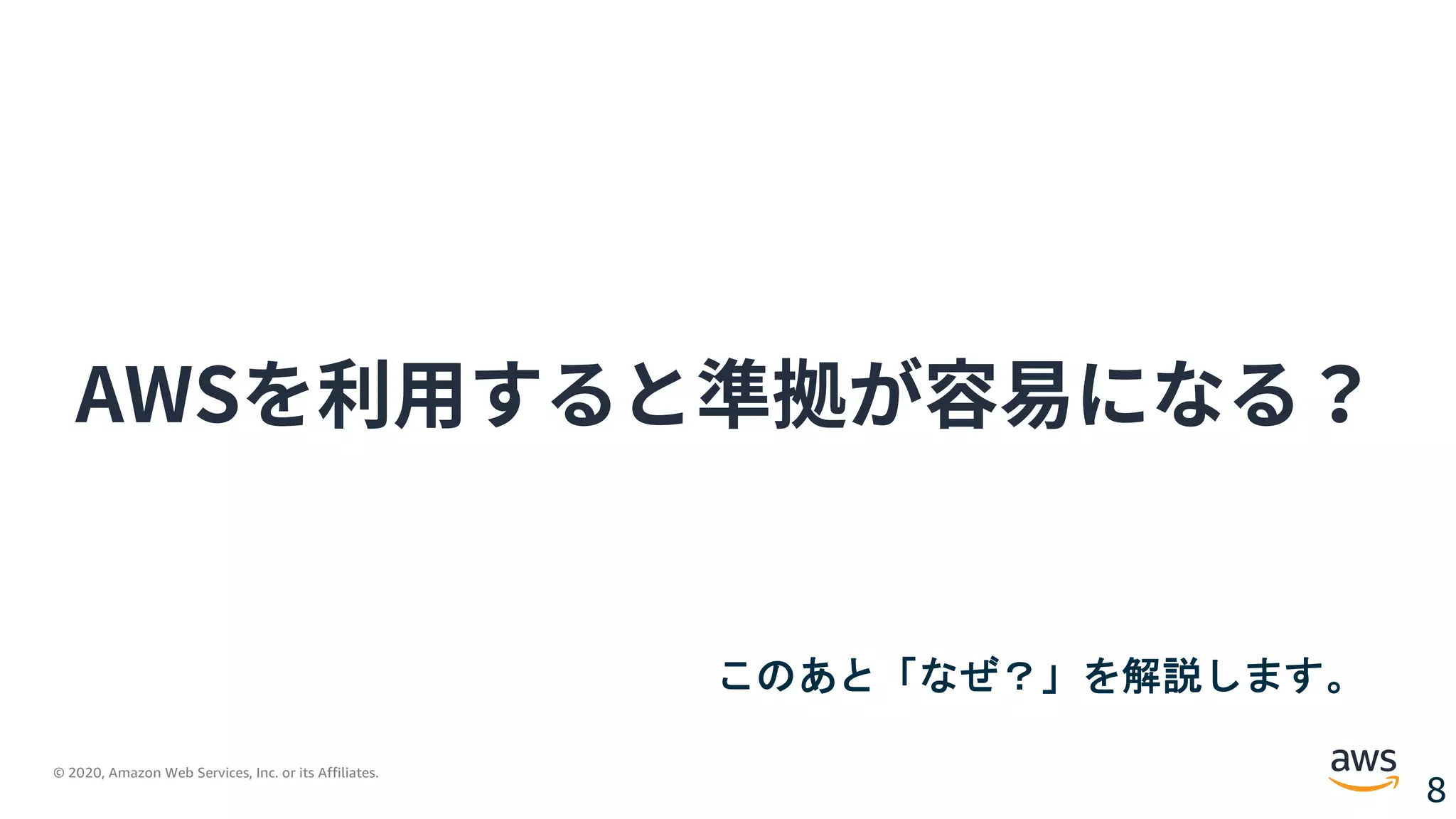 © 2020, Amazon Web Services, Inc. or its Affiliates.
8
AWSを利⽤すると準拠が容易になる？
このあと「なぜ？」を解説します。
 