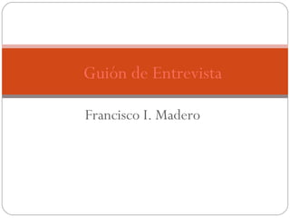 Francisco I. Madero Guión de Entrevista 