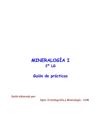 MINERALOGÍA I
2º LG
Guión de prácticas
Guión elaborado por:
Dpto. Cristalografía y Mineralogía – UCM
 