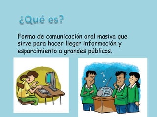 ¿Qué es?Forma de comunicación oral masiva que sirve para hacer llegar información y esparcimiento a grandes públicos.