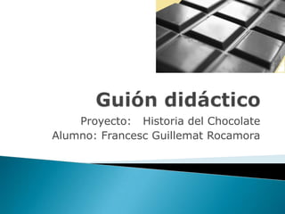 Guión didáctico Proyecto:   Historia del Chocolate  Alumno: Francesc Guillemat Rocamora 
