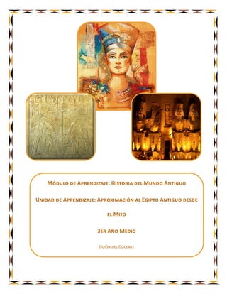 Módulo de Aprendizaje: Historia del Mundo Antiguo

Unidad de Aprendizaje: Aproximación al Egipto Antiguo desde

                          el Mito

                      3er Año Medio

                       Guión del Docente
 