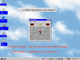 …  a echar una partía a les mines!! ¡ Esa no hombre...   nun ves que tien  una  mina  escondía ! ¡  Yes faltosu … dedícate a otra cosa oh !! Les  cartes La  basura cantaraes Interné Les deudes El aparatu 