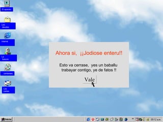 Ahora si,  ¡¡Jodiose enteru!! Esto va cerrase,  yes un baballu  trabayar contigo, ye de fatos !! Vale Les  cartes La  basura cantaraes Interné Les deudes El aparatu 