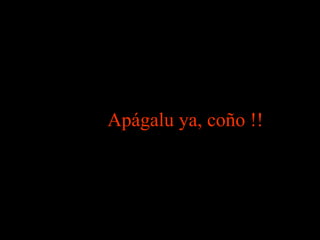 Apágalu ya, coño !!   