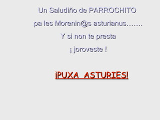 Un Saludiño de PARROCHITO  pa les Morenin@s asturianus……. Y si non te presta ¡ joroveste ! ¡PUXA  ASTURIES! 