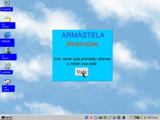ARMÁSTELA Atrancóse Vas  tener que prendelu otravez o metei una patá  Vale Les deudes El aparatu Interné La  basura cantaraes Les  cartes 