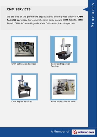 We are one of the prominent organizations oﬀering wide array of CMM
Retroﬁt services. Our comprehensive array entails CMM Retroﬁt, CMM
Repair, CMM Software Upgrade, CMM Calibration, Parts Inspection.

CMM Calibration Services

Contract Inspection
Services

CMM Repair Services

Parts Inspection Services

A Member of

Products

CMM SERVICES

 