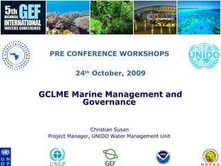 PRE CONFERENCE WORKSHOPS
24th
October, 2009
GCLME Marine Management and
Governance
Christian Susan
Project Manager, UNIDO Water Management Unit
 