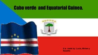 It is made by :Lucia, Miriam y
Sauziña
Cabo verde and Equatorial Guinea.
 