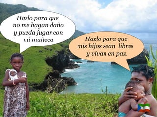 Hazlo para que  mis hijos sean  libres  y vivan en paz. Hazlo para que  no me hagan daño y pueda jugar con mi muñeca 