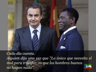 Cada día cuenta. Alguien dijo una vez que  "Lo único que necesita el mal para triunfar, es que los hombres buenos  no hagan nada". 
