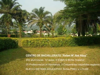 CENTRO DE BACHILLERATO “Rafael Mª Nzé Abuy” 450 alumnos/as. 12 aulas: 6 ESBA+6 Bchto Superior.   20 Profesores/as (4 Hermanos, 3 Cooperantes españoles seglares) NUEVO SISTEMA EDUCATIVO: Bchto-PREU a LOGSE. 